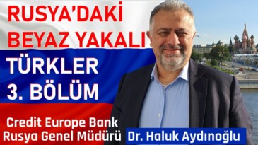 RUSYA’DAKİ BEYAZ YAKALI TÜRKLER 3. BÖLÜM | Credit Europe Bank Rusya Genel Müdürü Dr. Haluk Aydınoğlu